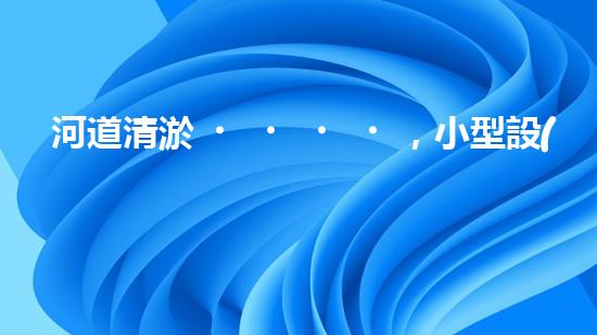 河道清淤，小型設(shè)備助力高效施工